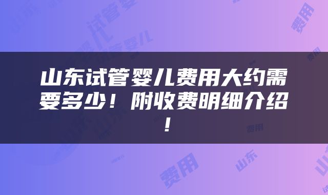 山东试管婴儿费用大约需要多少！附收费明细介绍！
