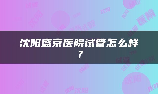 沈阳盛京医院试管怎么样？