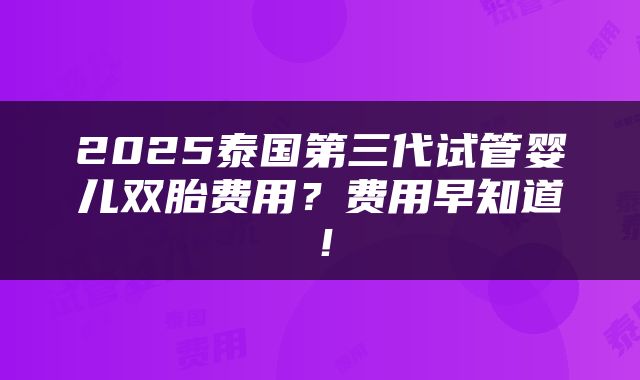 2025泰国第三代试管婴儿双胎费用？费用早知道！