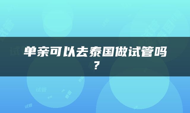 单亲可以去泰国做试管吗？