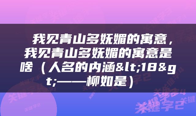  我见青山多妩媚的寓意，我见青山多妩媚的寓意是啥（人名的内涵<18>——柳如是） 