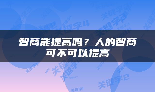 智商能提高吗？人的智商可不可以提高
