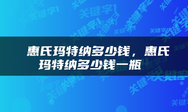  惠氏玛特纳多少钱，惠氏玛特纳多少钱一瓶 