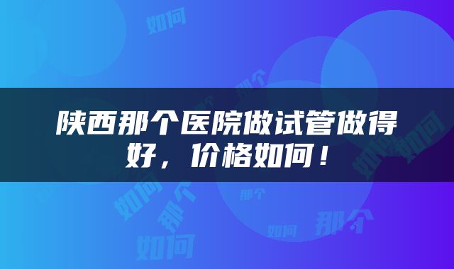 陕西那个医院做试管做得好，价格如何！