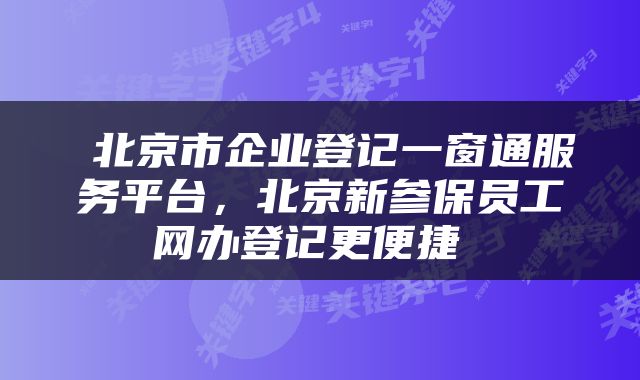  北京市企业登记一窗通服务平台，北京新参保员工网办登记更便捷 