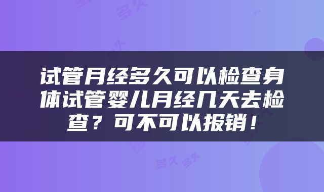 试管月经多久可以检查身体试管婴儿月经几天去检查?可不可以报销!