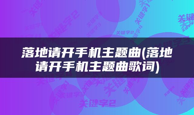 落地请开手机主题曲(落地请开手机主题曲歌词)