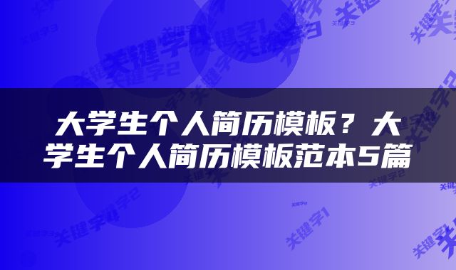 大学生个人简历模板？大学生个人简历模板范本5篇