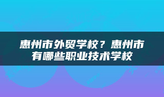 惠州市外贸学校？惠州市有哪些职业技术学校