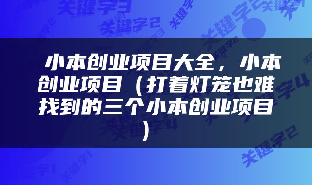  小本创业项目大全，小本创业项目（打着灯笼也难找到的三个小本创业项目） 