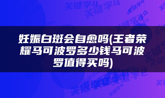 妊娠白斑会自愈吗(王者荣耀马可波罗多少钱马可波罗值得买吗)