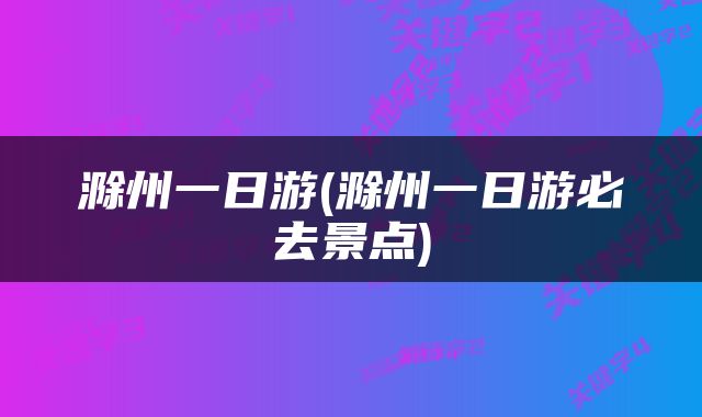 滁州一日游(滁州一日游必去景点)