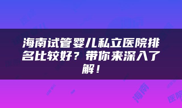 海南试管婴儿私立医院排名比较好？带你来深入了解！