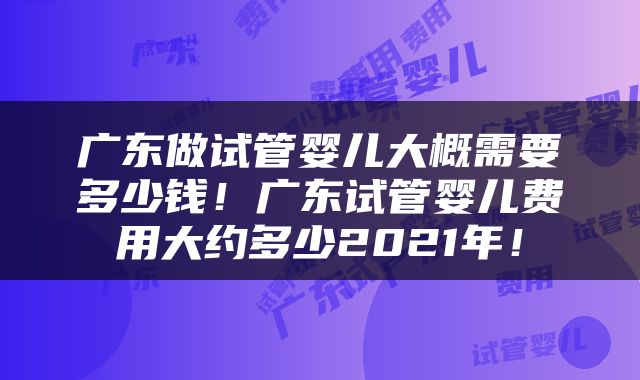 广东做试管婴儿大概需要多少钱！广东试管婴儿费用大约多少2021年！