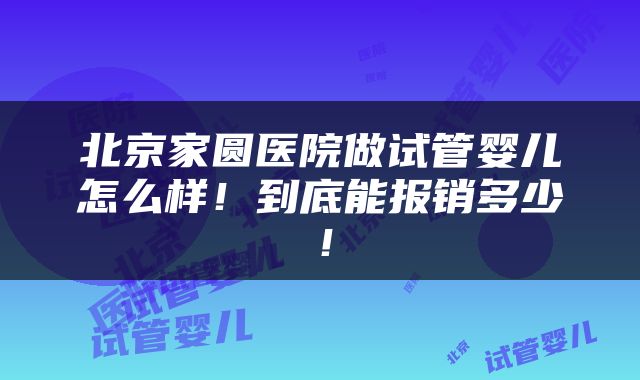 北京家圆医院做试管婴儿怎么样！到底能报销多少！