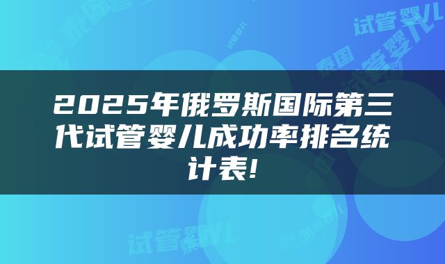 2025年俄罗斯国际第三代试管婴儿成功率排名统计表!