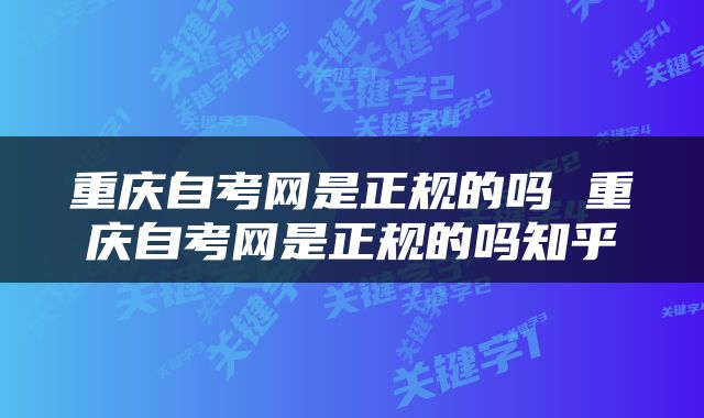 重庆自考网是正规的吗 重庆自考网是正规的吗知乎