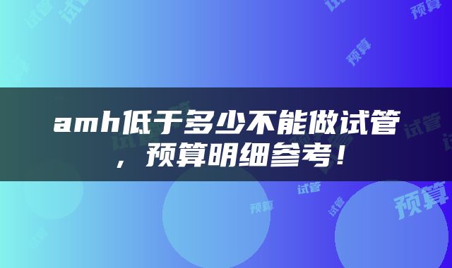 amh低于多少不能做试管，预算明细参考！