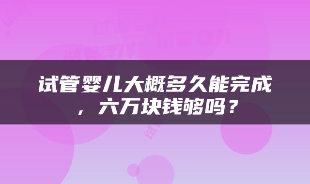 试管婴儿大概多久能完成，六万块钱够吗？