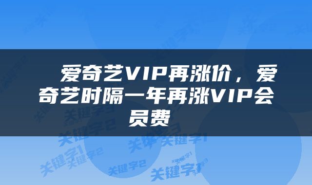  ​爱奇艺VIP再涨价，爱奇艺时隔一年再涨VIP会员费 