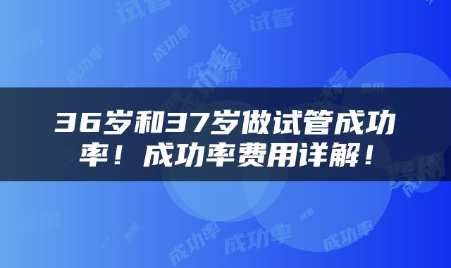 36岁和37岁做试管成功率！成功率费用详解！