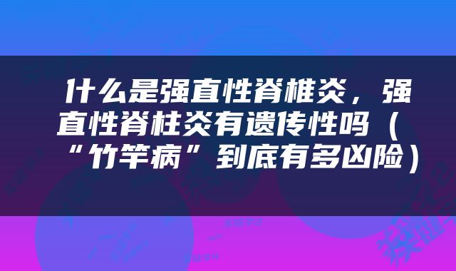  什么是强直性脊椎炎，强直性脊柱炎有遗传性吗（“竹竿病”到底有多凶险） 