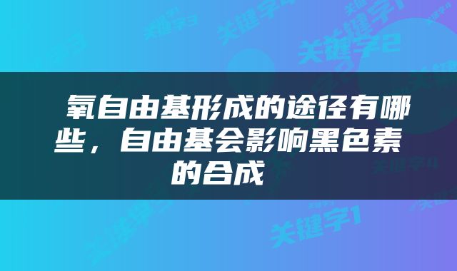  氧自由基形成的途径有哪些，自由基会影响黑色素的合成 