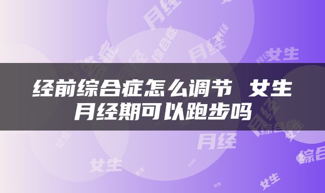 经前综合症怎么调节 女生月经期可以跑步吗