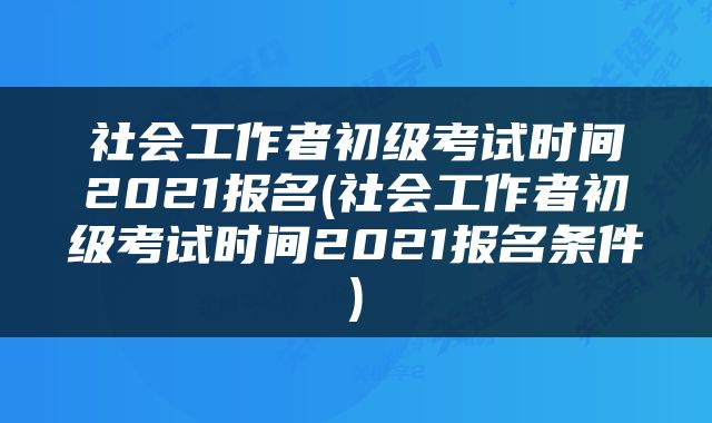 社会工作者初级考试时间2021报名(社会工作者初级考试时间2021报名条件)
