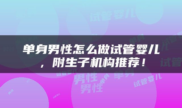 单身男性怎么做试管婴儿，附生子机构推荐！