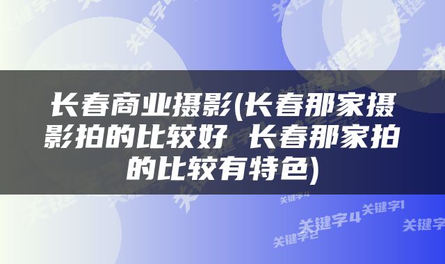 长春商业摄影(长春那家摄影拍的比较好 长春那家拍的比较有特色)
