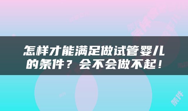 怎样才能满足做试管婴儿的条件？会不会做不起！