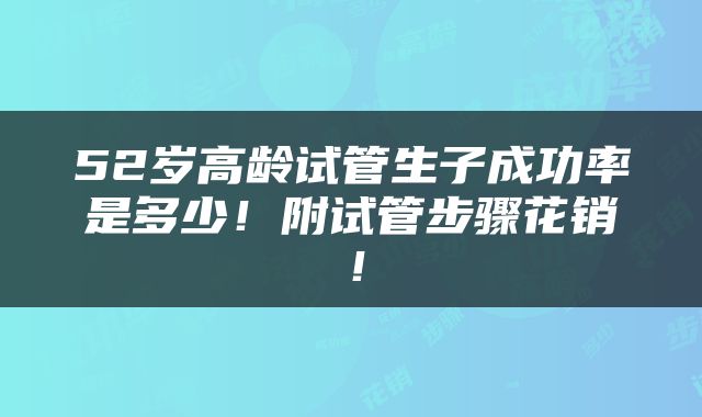52岁高龄试管生子成功率是多少！附试管步骤花销！