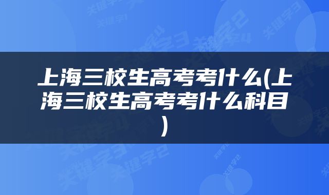上海三校生高考考什么(上海三校生高考考什么科目)