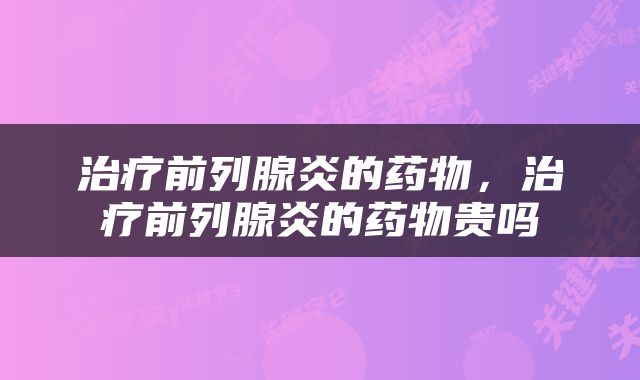 治疗前列腺炎的药物，治疗前列腺炎的药物贵吗