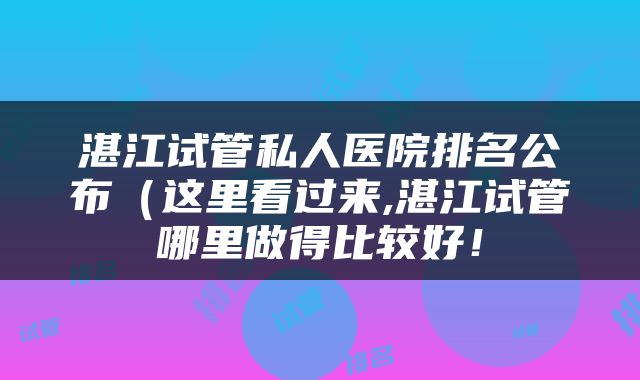 湛江试管私人医院排名公布（这里看过来,湛江试管哪里做得比较好！