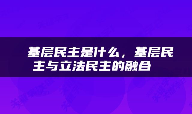  基层民主是什么，基层民主与立法民主的融合 