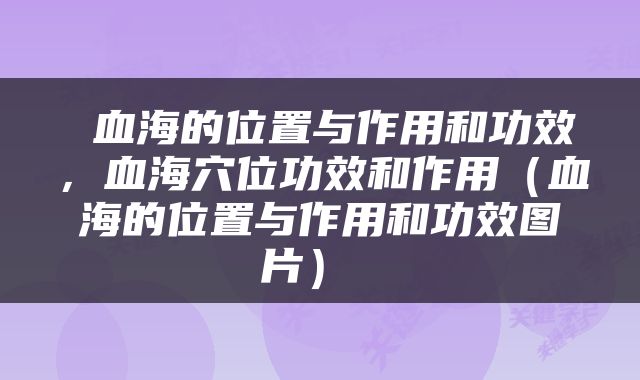  血海的位置与作用和功效，血海穴位功效和作用（血海的位置与作用和功效图片） 