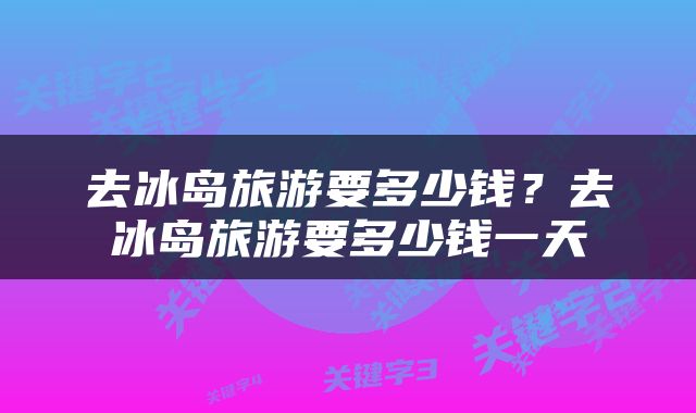 去冰岛旅游要多少钱？去冰岛旅游要多少钱一天