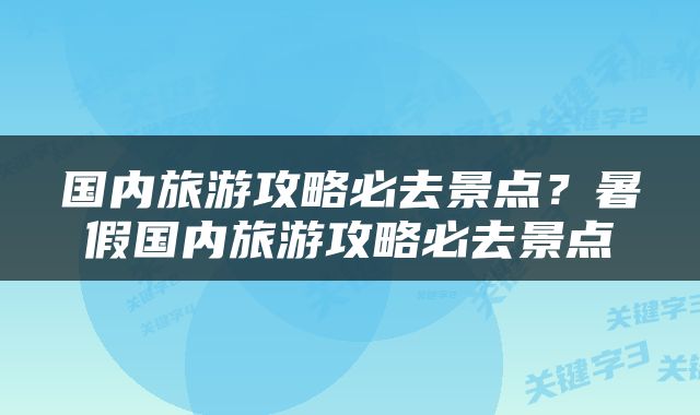 国内旅游攻略必去景点？暑假国内旅游攻略必去景点