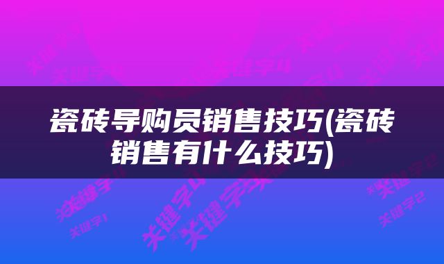 瓷砖导购员销售技巧(瓷砖销售有什么技巧)