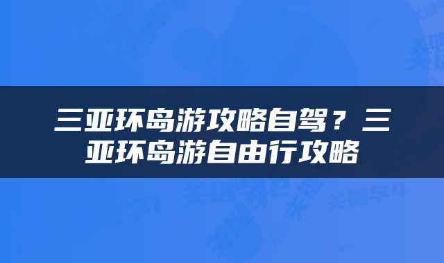 三亚环岛游攻略自驾？三亚环岛游自由行攻略