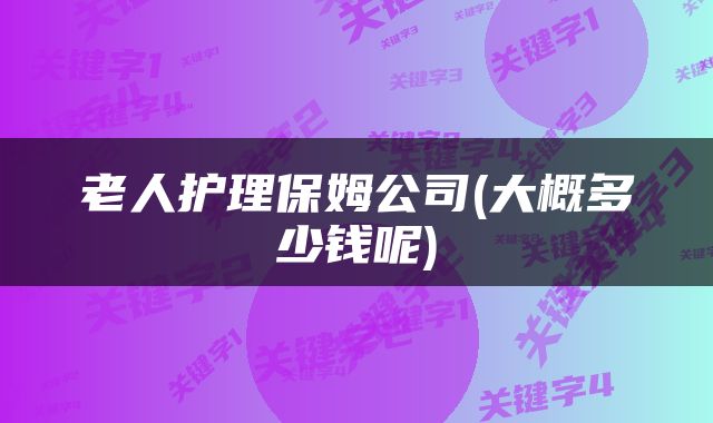 老人护理保姆公司(大概多少钱呢)