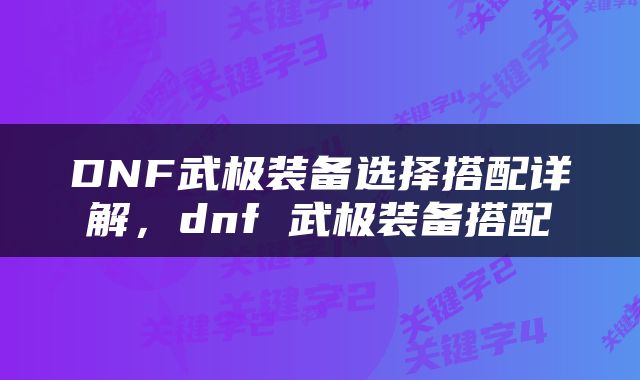 DNF武极装备选择搭配详解，dnf 武极装备搭配