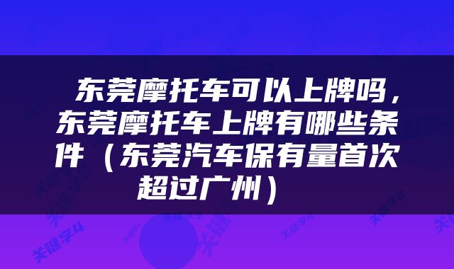  东莞摩托车可以上牌吗，东莞摩托车上牌有哪些条件（东莞汽车保有量首次超过广州） 