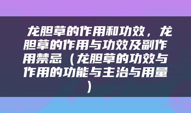  龙胆草的作用和功效，龙胆草的作用与功效及副作用禁忌（龙胆草的功效与作用的功能与主治与用量） 