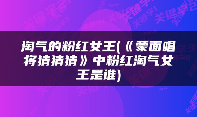 淘气的粉红女王(《蒙面唱将猜猜猜》中粉红淘气女王是谁)