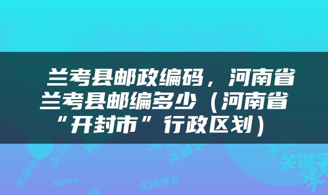  兰考县邮政编码，河南省兰考县邮编多少（河南省“开封市”行政区划） 