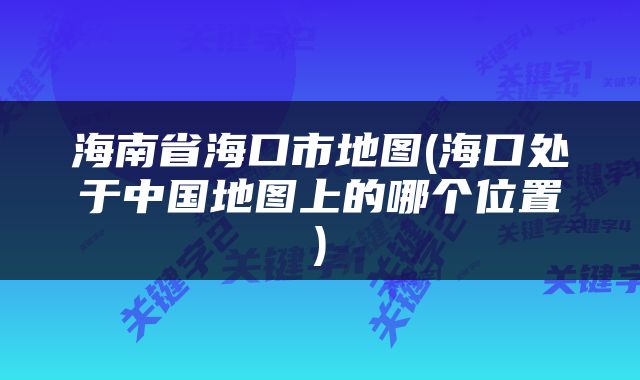 海南省海口市地图(海口处于中国地图上的哪个位置)