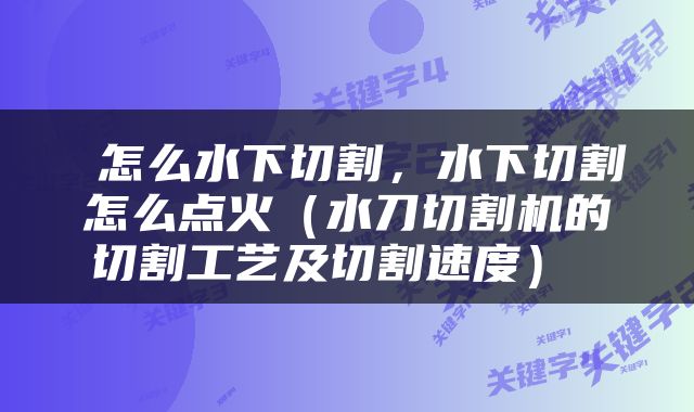  怎么水下切割，水下切割怎么点火（水刀切割机的切割工艺及切割速度） 